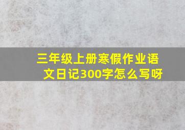 三年级上册寒假作业语文日记300字怎么写呀