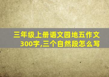 三年级上册语文园地五作文300字,三个自然段怎么写