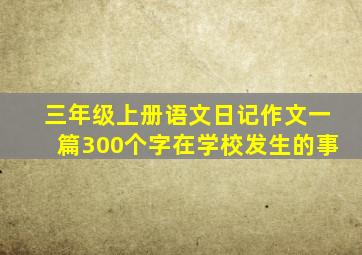 三年级上册语文日记作文一篇300个字在学校发生的事