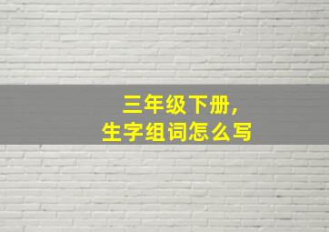 三年级下册,生字组词怎么写