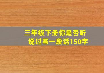 三年级下册你是否听说过写一段话150字