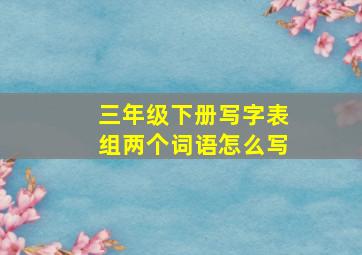 三年级下册写字表组两个词语怎么写