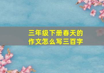 三年级下册春天的作文怎么写三百字