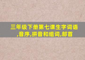 三年级下册第七课生字词语,音序,拼音和组词,部首