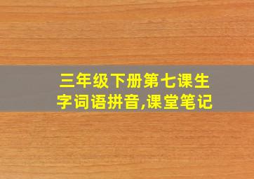 三年级下册第七课生字词语拼音,课堂笔记