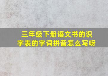 三年级下册语文书的识字表的字词拼音怎么写呀