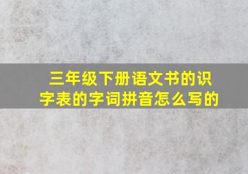 三年级下册语文书的识字表的字词拼音怎么写的