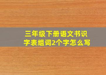 三年级下册语文书识字表组词2个字怎么写