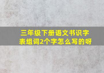 三年级下册语文书识字表组词2个字怎么写的呀