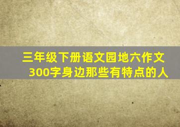 三年级下册语文园地六作文300字身边那些有特点的人