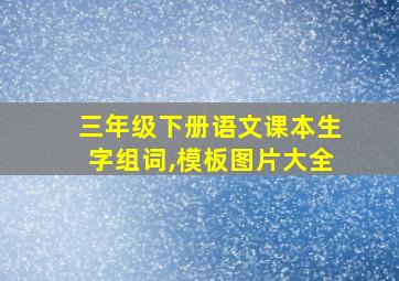 三年级下册语文课本生字组词,模板图片大全