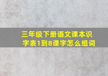 三年级下册语文课本识字表1到8课字怎么组词