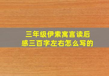 三年级伊索寓言读后感三百字左右怎么写的