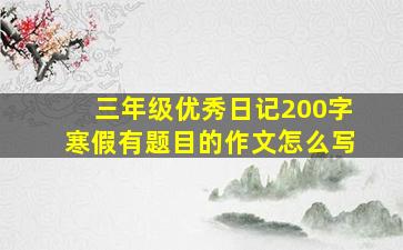 三年级优秀日记200字寒假有题目的作文怎么写