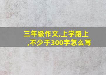 三年级作文,上学路上,不少于300字怎么写