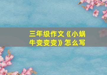 三年级作文《小蜗牛变变变》怎么写