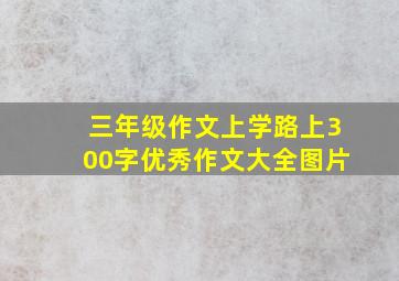 三年级作文上学路上300字优秀作文大全图片