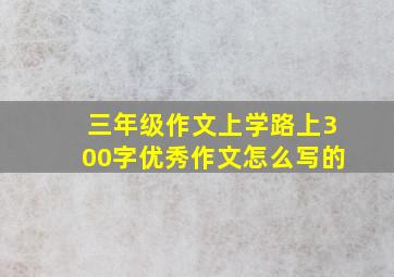 三年级作文上学路上300字优秀作文怎么写的