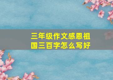 三年级作文感恩祖国三百字怎么写好