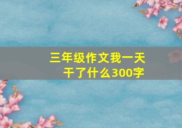 三年级作文我一天干了什么300字