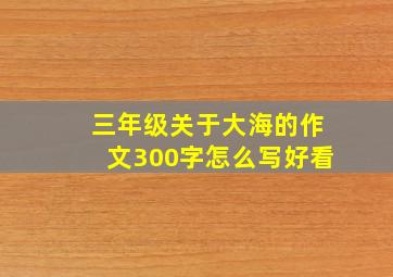 三年级关于大海的作文300字怎么写好看