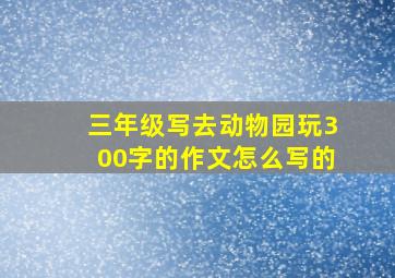 三年级写去动物园玩300字的作文怎么写的