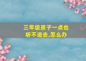 三年级孩子一点也听不进去,怎么办