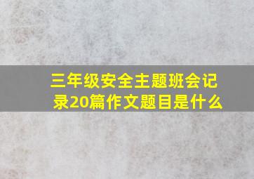 三年级安全主题班会记录20篇作文题目是什么