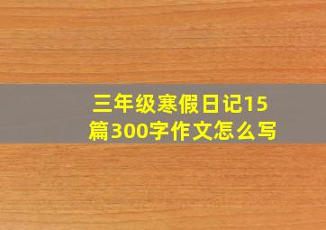 三年级寒假日记15篇300字作文怎么写