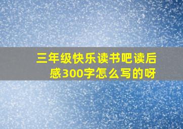 三年级快乐读书吧读后感300字怎么写的呀