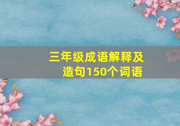 三年级成语解释及造句150个词语