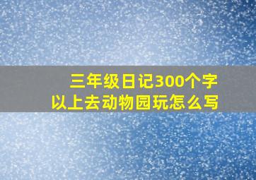 三年级日记300个字以上去动物园玩怎么写