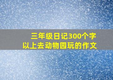 三年级日记300个字以上去动物园玩的作文