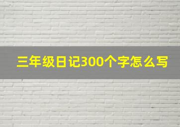 三年级日记300个字怎么写