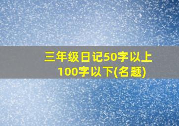 三年级日记50字以上100字以下(名题)