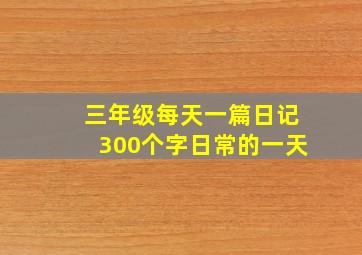 三年级每天一篇日记300个字日常的一天