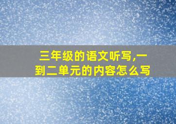 三年级的语文听写,一到二单元的内容怎么写