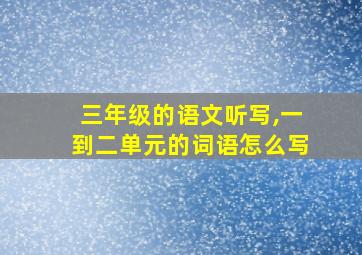 三年级的语文听写,一到二单元的词语怎么写