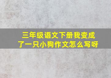 三年级语文下册我变成了一只小狗作文怎么写呀