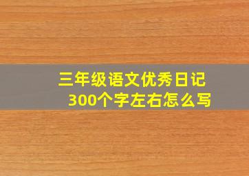 三年级语文优秀日记300个字左右怎么写