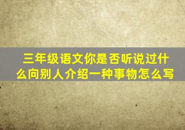 三年级语文你是否听说过什么向别人介绍一种事物怎么写