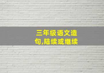 三年级语文造句,陆续或继续