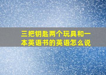 三把钥匙两个玩具和一本英语书的英语怎么说