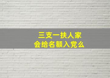 三支一扶人家会给名额入党么