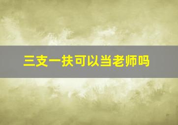 三支一扶可以当老师吗