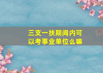 三支一扶期间内可以考事业单位么嘛