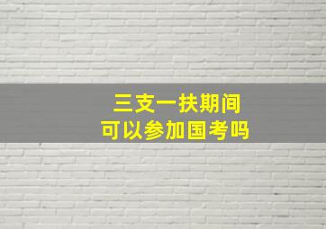 三支一扶期间可以参加国考吗