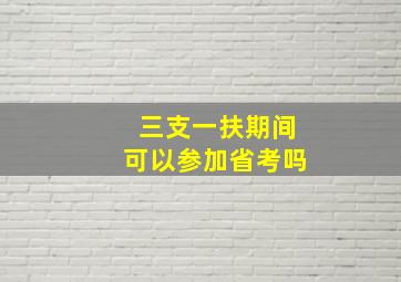 三支一扶期间可以参加省考吗