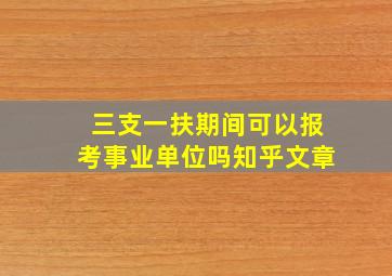 三支一扶期间可以报考事业单位吗知乎文章