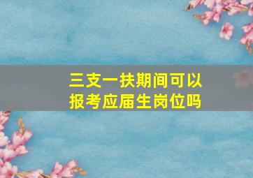 三支一扶期间可以报考应届生岗位吗